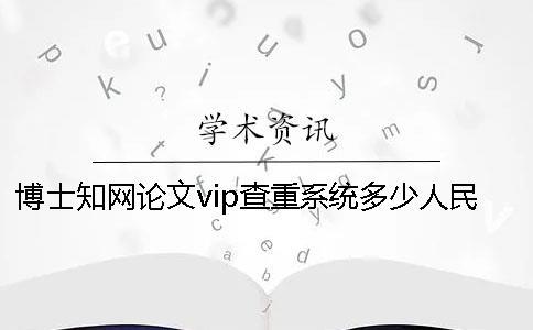 博士知网论文vip查重系统多少人民币知网查重多少人民币