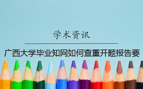 广西大学毕业知网如何查重？开题报告要查吗？