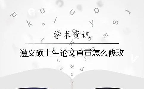 遵义硕士生论文查重怎么修改