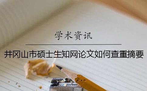 井冈山市硕士生知网论文如何查重？摘要查重吗？