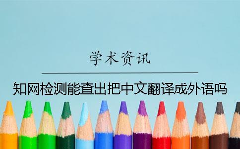 知网检测能查出把中文翻译成外语吗