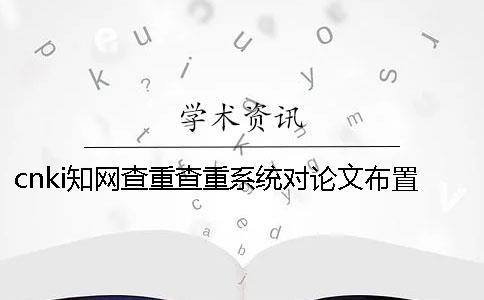 cnki知网查重查重系统对论文布置格式要求