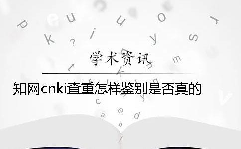 知网cnki查重怎样鉴别是否真的？