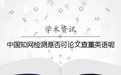 中国知网检测是否可论文查重英语呢？