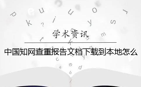 中国知网查重报告文档下载到本地怎么验证是否山寨