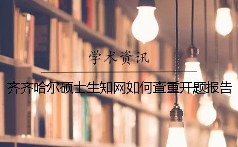 齐齐哈尔硕士生知网如何查重？开题报告要查吗？