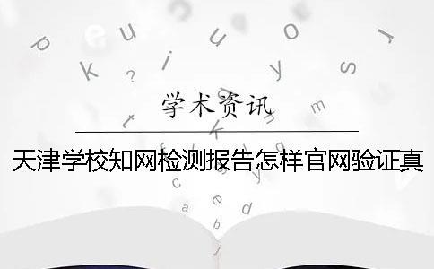 天津学校知网检测报告怎样官网验证真伪？