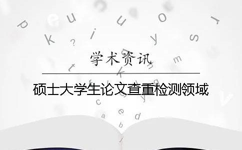 硕士大学生论文查重检测领域