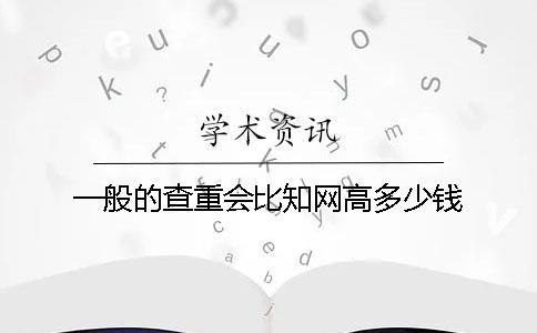 一般的查重会比知网高多少钱？