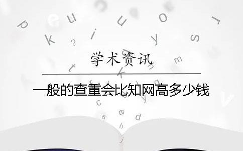 一般的查重会比知网高多少钱？