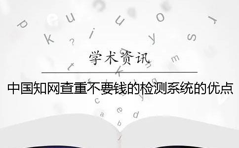 中国知网查重不要钱的检测系统的优点有哪几个呢？