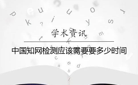 中国知网检测应该需要要多少时间