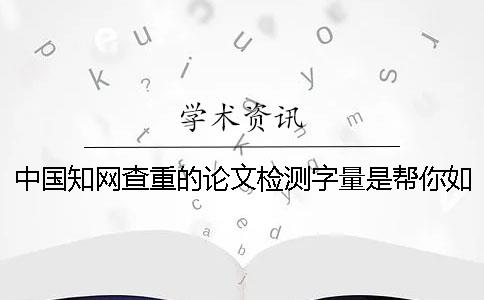 中国知网查重的论文检测字量是帮你如何算法的？