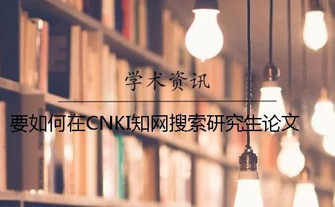 要如何在CNKI知网搜索研究生论文认证