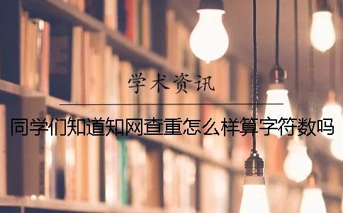 同学们知道知网查重怎么样算字符数吗？