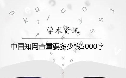 中国知网查重要多少钱5000字