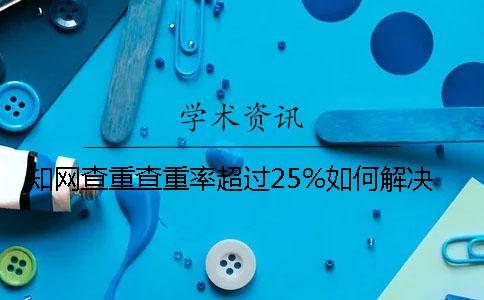 知网查重查重率超过25%如何解决