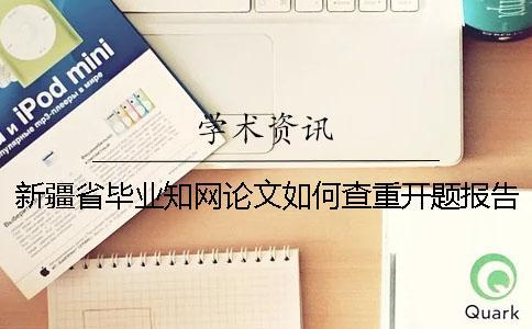 新疆省毕业知网论文如何查重？开题报告要查吗？