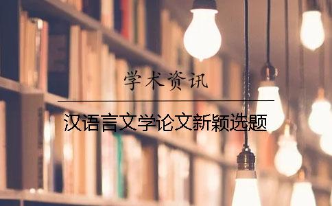 汉语言文学论文新颖选题