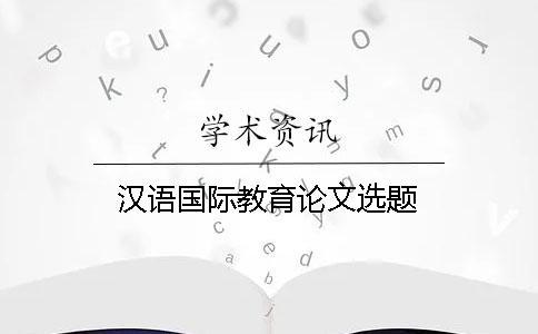 汉语国际教育论文选题