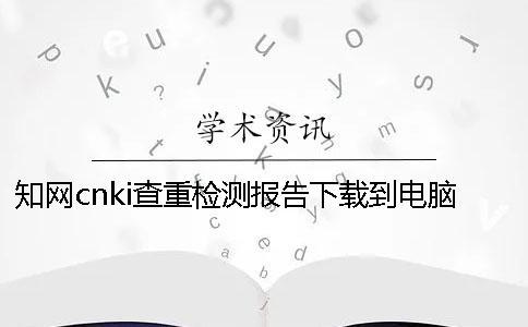 知网cnki查重检测报告下载到电脑是否真的鉴定可鉴定几回