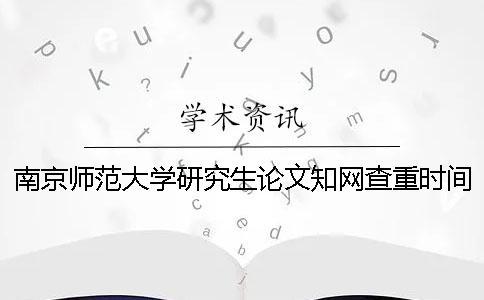 南京师范大学研究生论文知网查重时间[经验分享] 南京师范大学研究生论文查重要求