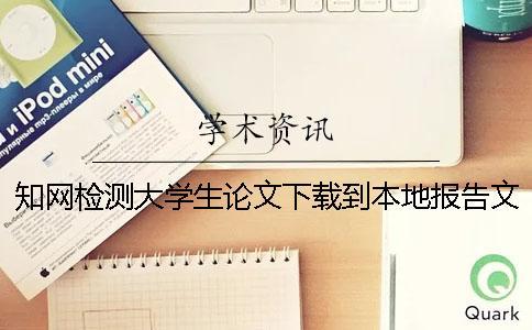 知网检测大学生论文下载到本地报告文档怎么官网验证正品