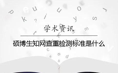 硕博生知网查重检测标准是什么？