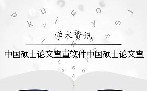 中国硕士论文查重软件中国硕士论文查重内容