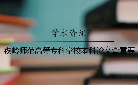 铁岭师范高等专科学校本科论文查重要求及重复率 铁岭师范高等专科学校查成绩