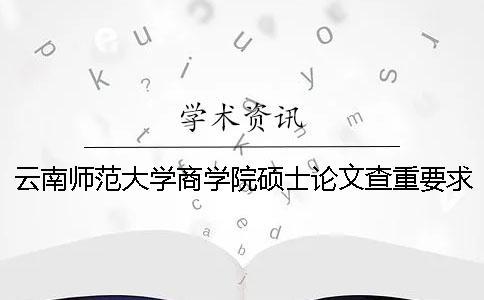 云南师范大学商学院硕士论文查重要求及重复率 云南师范大学商学院的论文查重是