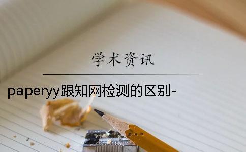 paperyy跟知网检测的区别- 用paperyy检测