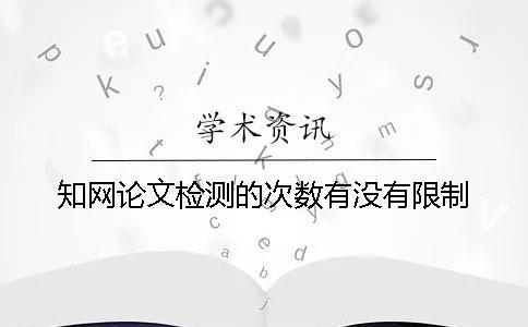 知网论文检测的次数有没有限制？