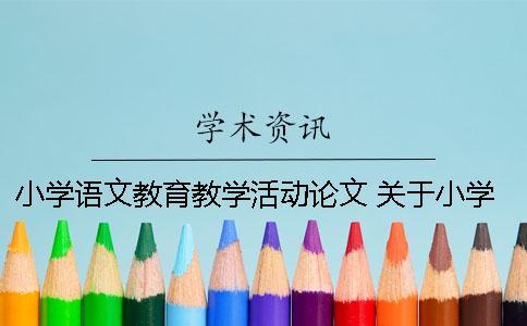 小学语文教育教学活动论文 关于小学语文教育教学的论文