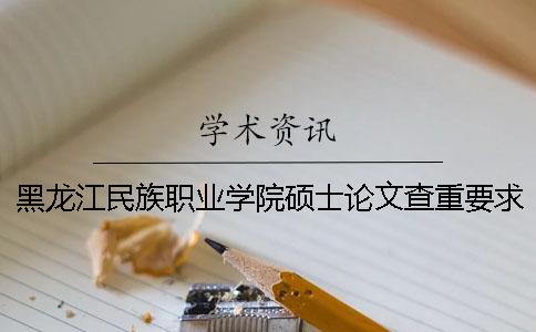 黑龙江民族职业学院硕士论文查重要求及重复率