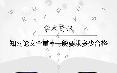 知网论文查重率一般要求多少合格？