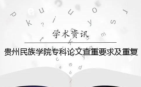 贵州民族学院专科论文查重要求及重复率一