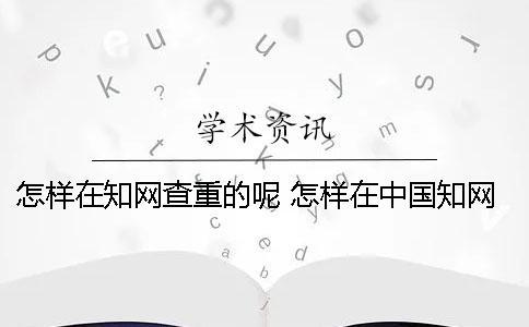 怎样在知网查重的呢？ 怎样在中国知网上查自己发表的论文