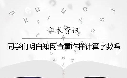 同学们明白知网查重咋样计算字数吗？