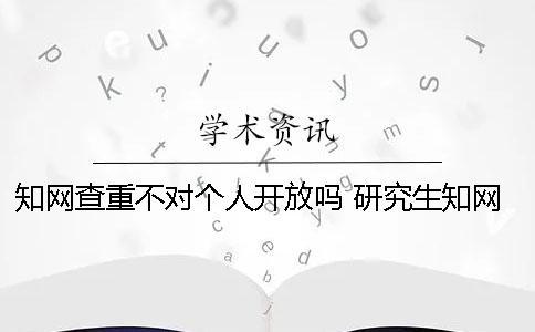 知网查重不对个人开放吗？ 研究生知网查重可以对个人吗