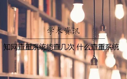 知网查重系统能查几次？ 什么查重系统比较接近知网