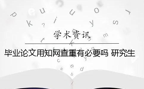 毕业论文用知网查重有必要吗？ 研究生毕业论文知网查重