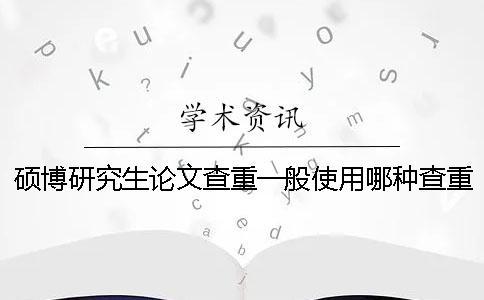 硕博研究生论文查重一般使用哪种查重系统？