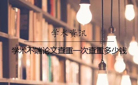 学术不端论文查重一次查重多少钱