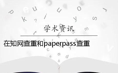 在知网查重和paperpass查重的区别 知网跟paperpass查重