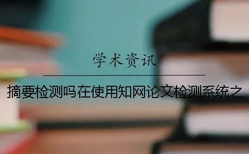 摘要检测吗在使用知网论文检测系统之时