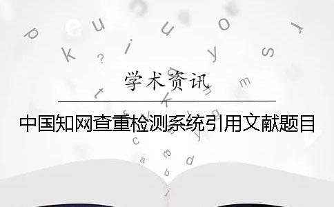 中国知网查重检测系统引用文献题目