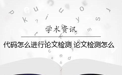 代码怎么进行论文检测？ 论文检测怎么检测的