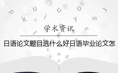 日语论文题目选什么好？日语毕业论文怎么查重？