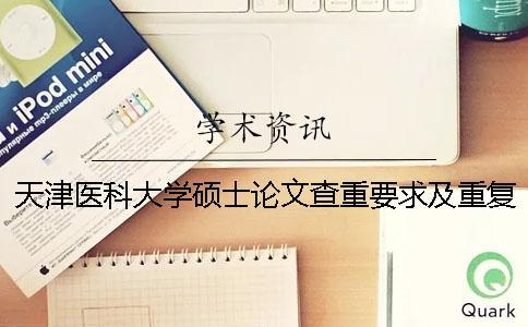 天津医科大学硕士论文查重要求及重复率 天津医科大学硕士毕业论文查重要求一